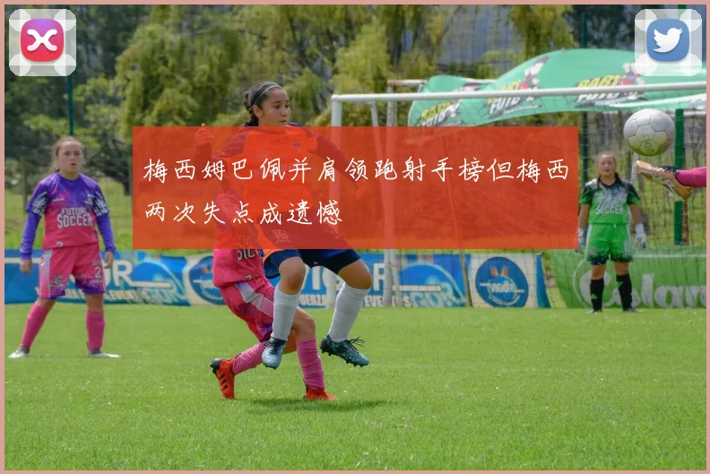梅西姆巴佩并肩领跑射手榜但梅西两次失点成遗憾