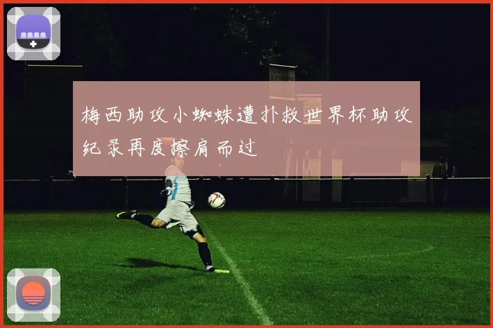 梅西助攻小蜘蛛遭扑救世界杯助攻纪录再度擦肩而过