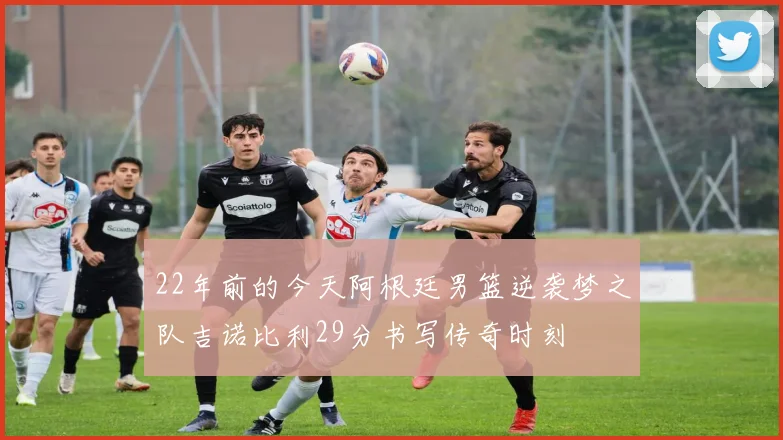 22年前的今天阿根廷男篮逆袭梦之队吉诺比利29分书写传奇时刻