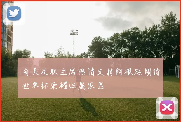 南美足联主席热情支持阿根廷期待世界杯荣耀归属家园