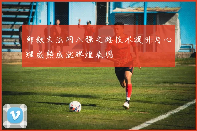 郑钦文法网八强之路技术提升与心理成熟成就辉煌表现