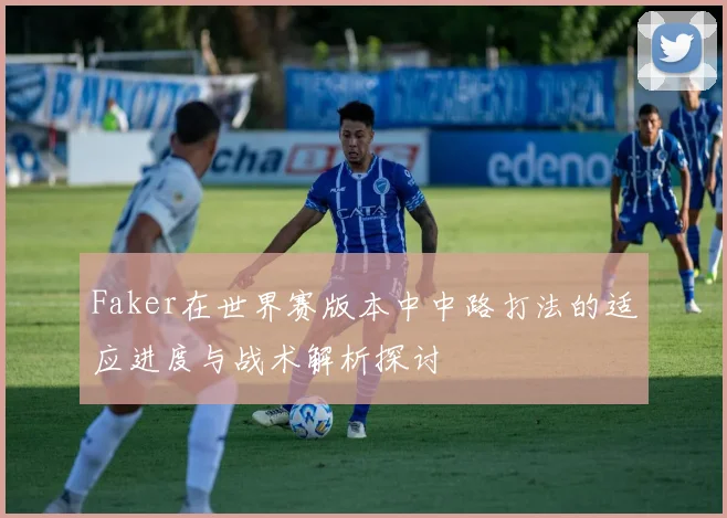 Faker在世界赛版本中中路打法的适应进度与战术解析探讨