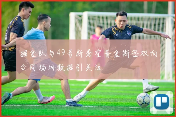 掘金队与49号新秀霍普金斯签双向合同场均数据引关注