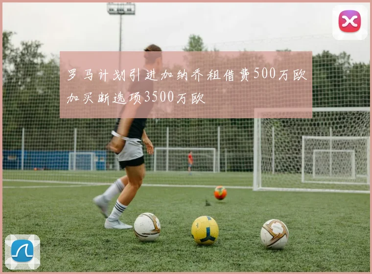 罗马计划引进加纳乔租借费500万欧加买断选项3500万欧