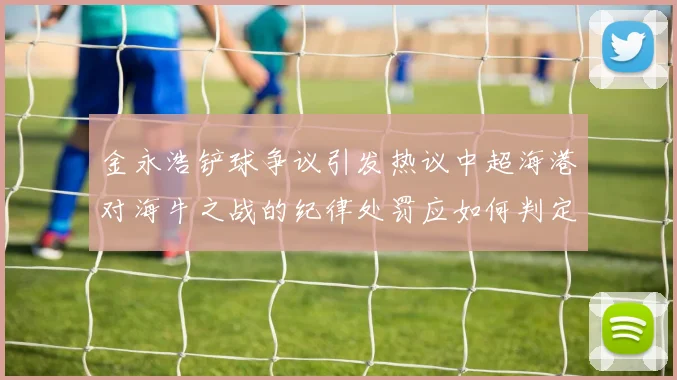 金永浩铲球争议引发热议中超海港对海牛之战的纪律处罚应如何判定
