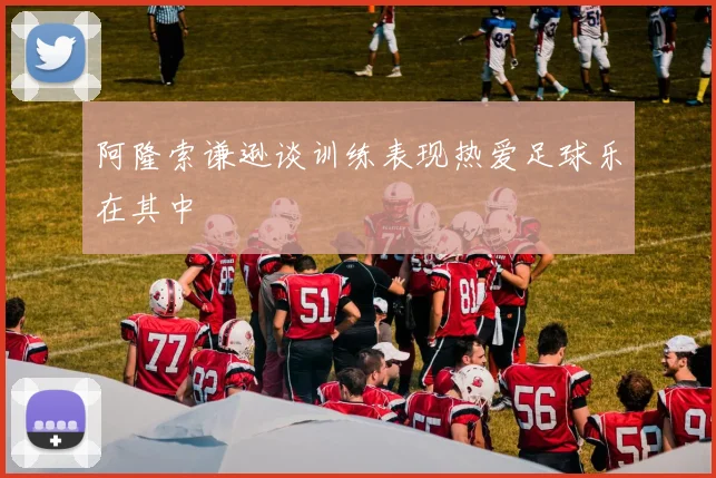 阿隆索谦逊谈训练表现热爱足球乐在其中