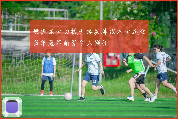 樊振东全力提升接发球技术全运会男单冠军前景令人期待