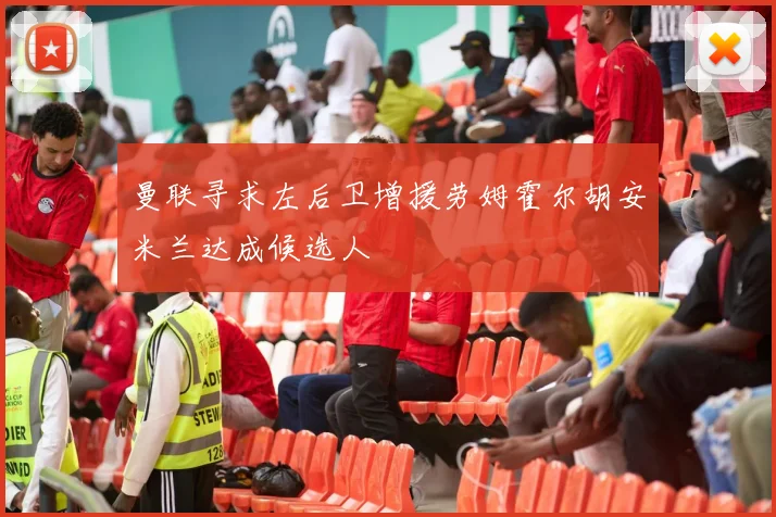 曼联寻求左后卫增援劳姆霍尔胡安米兰达成候选人