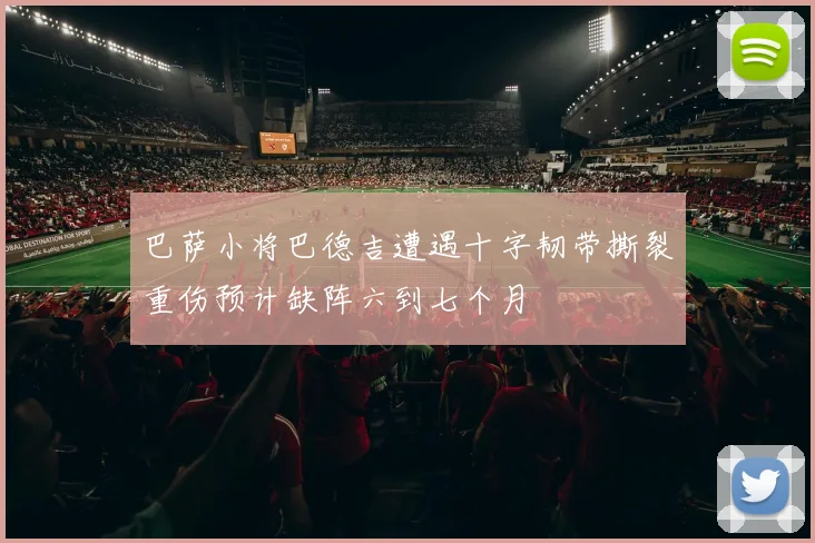 巴萨小将巴德吉遭遇十字韧带撕裂重伤预计缺阵六到七个月