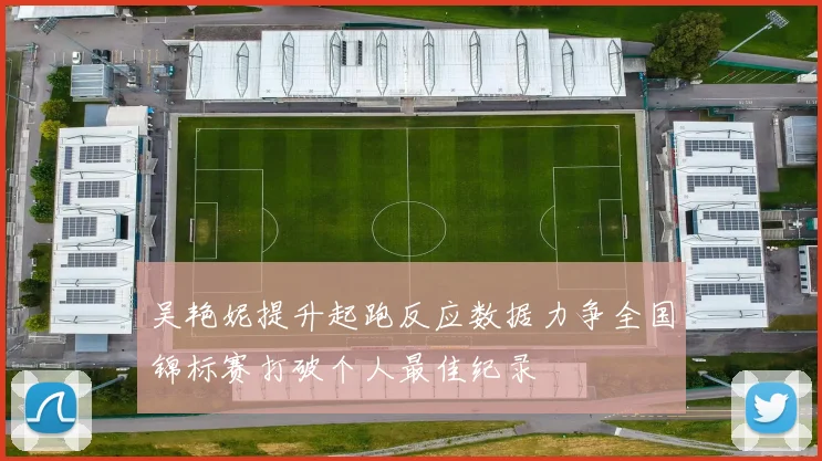 吴艳妮提升起跑反应数据力争全国锦标赛打破个人最佳纪录
