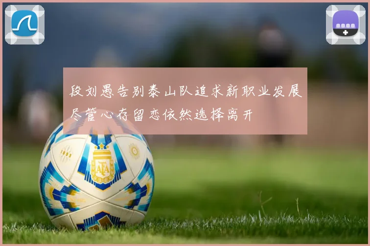 段刘愚告别泰山队追求新职业发展尽管心存留恋依然选择离开