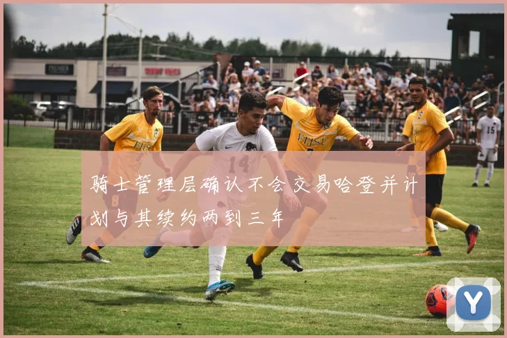 骑士管理层确认不会交易哈登并计划与其续约两到三年