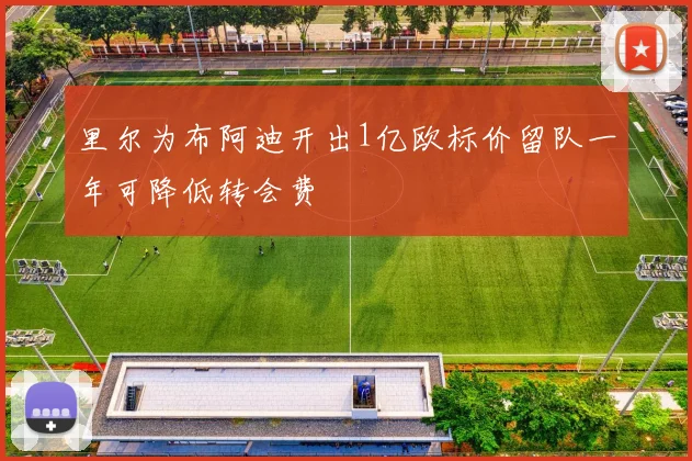 里尔为布阿迪开出1亿欧标价留队一年可降低转会费