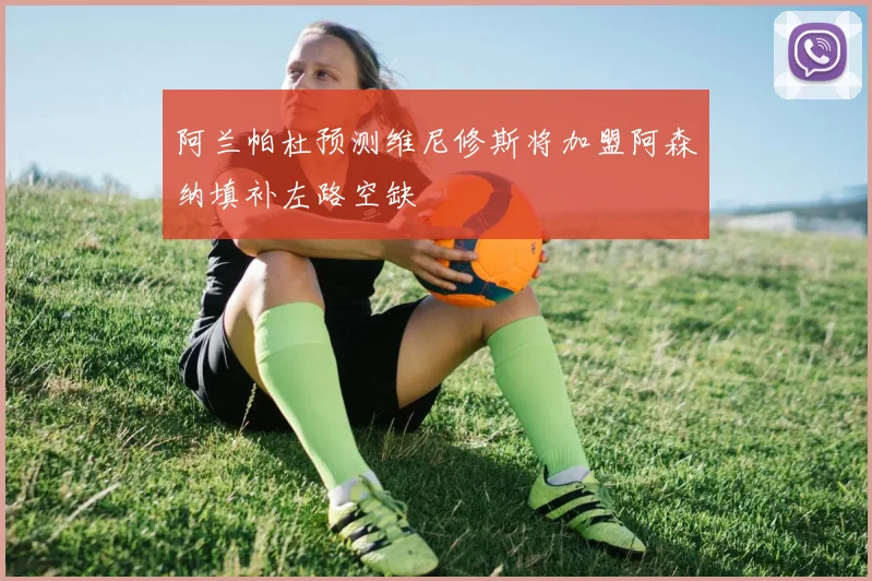 阿兰帕杜预测维尼修斯将加盟阿森纳填补左路空缺