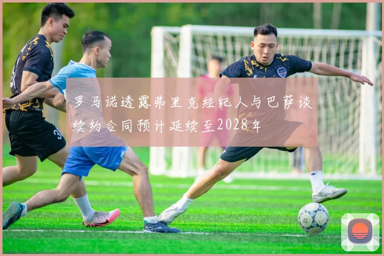 罗马诺透露弗里克经纪人与巴萨谈续约合同预计延续至2028年