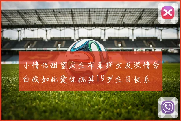 小情侣甜蜜庆生布莱斯女友深情告白我如此爱你祝其19岁生日快乐