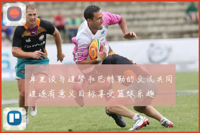 库里谈与追梦和巴特勒的交流共同追逐有意义目标享受篮球乐趣
