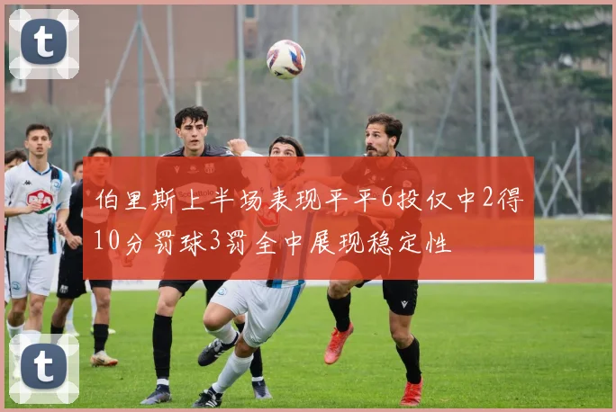 伯里斯上半场表现平平6投仅中2得10分罚球3罚全中展现稳定性