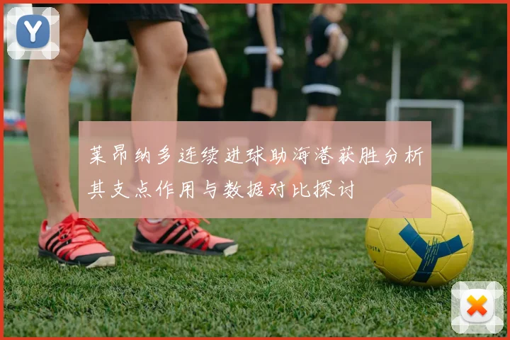 莱昂纳多连续进球助海港获胜分析其支点作用与数据对比探讨