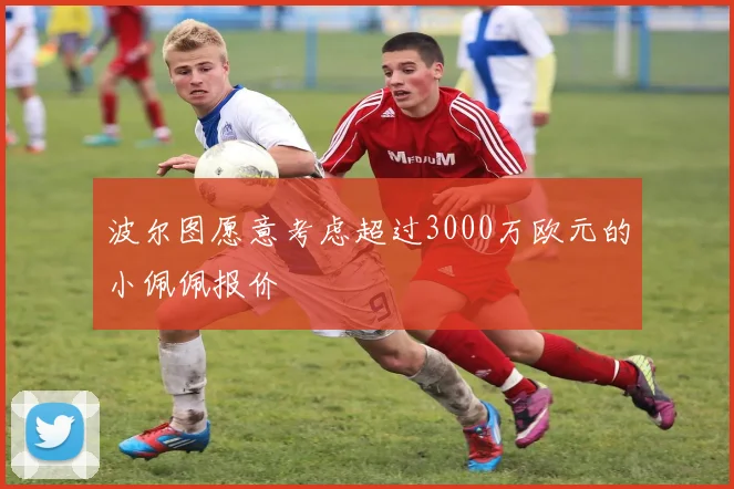 波尔图愿意考虑超过3000万欧元的小佩佩报价