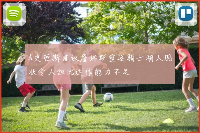 A史密斯建议詹姆斯重返骑士湖人现状令人担忧运作能力不足