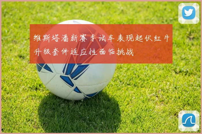 维斯塔潘新赛季试车表现起伏红牛升级套件适应性面临挑战