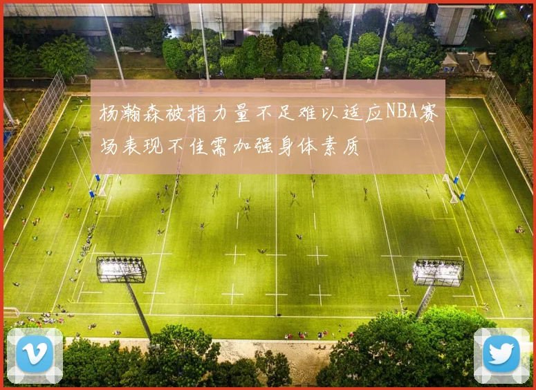 杨瀚森被指力量不足难以适应NBA赛场表现不佳需加强身体素质