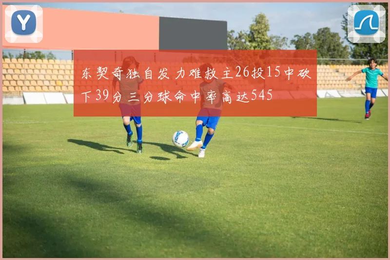 东契奇独自发力难救主26投15中砍下39分三分球命中率高达545