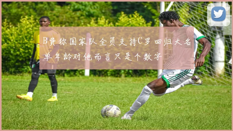 B费称国家队全员支持C罗回归大名单年龄对他而言只是个数字