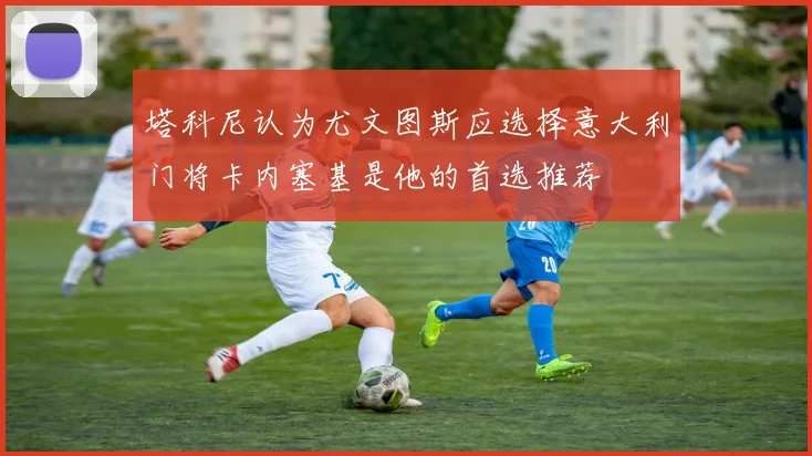 塔科尼认为尤文图斯应选择意大利门将卡内塞基是他的首选推荐