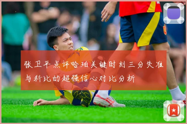 张卫平点评哈珀关键时刻三分失准与科比的超强信心对比分析
