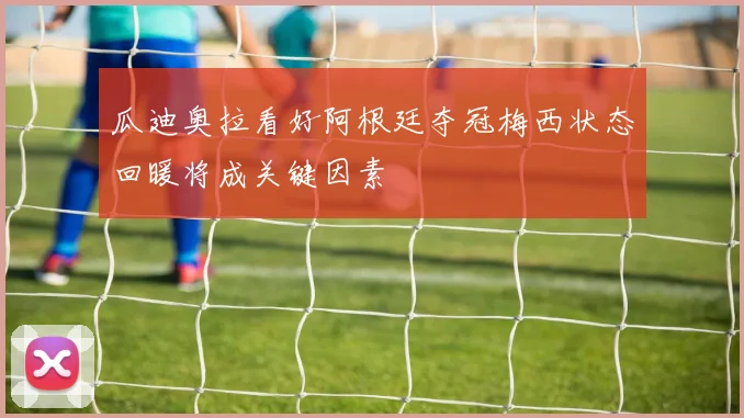 瓜迪奥拉看好阿根廷夺冠梅西状态回暖将成关键因素