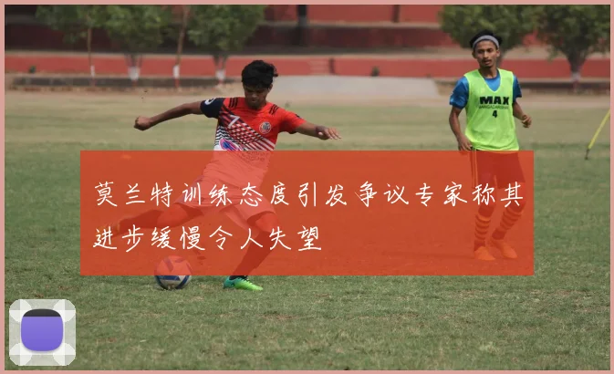 莫兰特训练态度引发争议专家称其进步缓慢令人失望