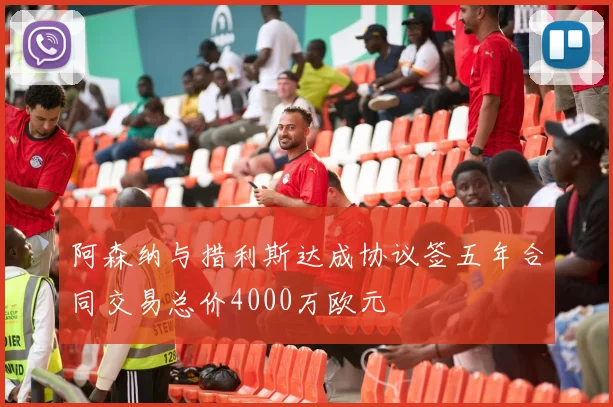 阿森纳与措利斯达成协议签五年合同交易总价4000万欧元