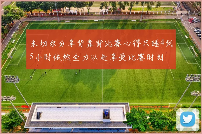 米切尔分享背靠背比赛心得只睡4到5小时依然全力以赴享受比赛时刻