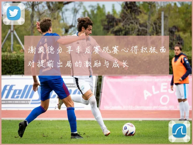 谢泼德分享季后赛观赛心得积极面对提前出局的激励与成长