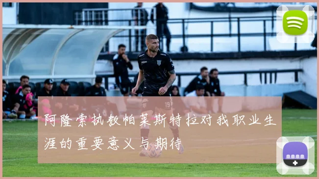 阿隆索执教帕莱斯特拉对我职业生涯的重要意义与期待