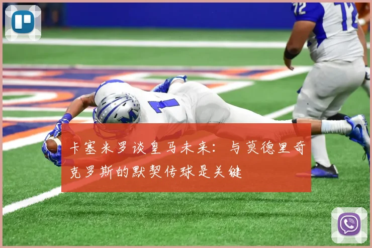 卡塞米罗谈皇马未来：与莫德里奇克罗斯的默契传球是关键