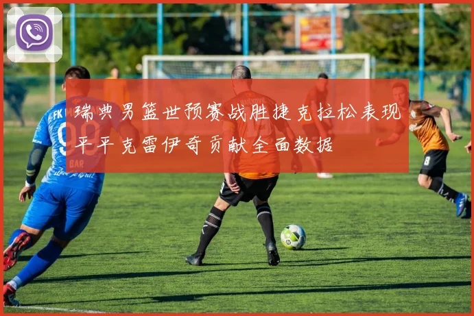 瑞典男篮世预赛战胜捷克拉松表现平平克雷伊奇贡献全面数据