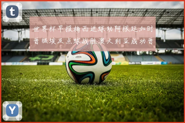 世界杯早报梅西进球助阿根廷加时晋级埃及点球战胜澳大利亚成功晋级