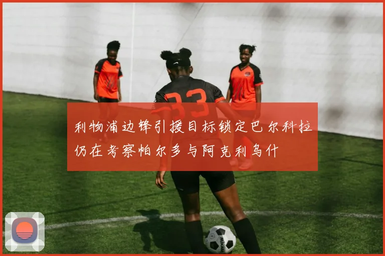 利物浦边锋引援目标锁定巴尔科拉仍在考察帕尔多与阿克利乌什