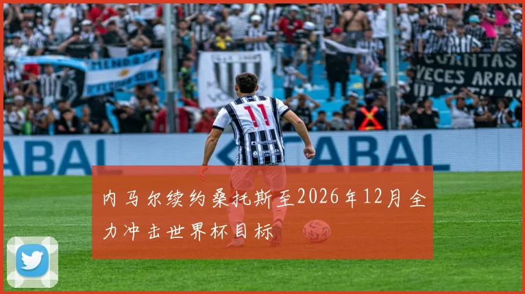 内马尔续约桑托斯至2026年12月全力冲击世界杯目标