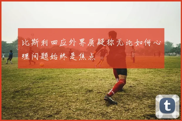 比斯利回应外界质疑称无论如何心理问题始终是焦点