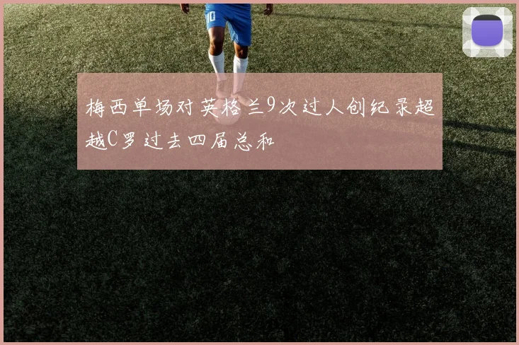 梅西单场对英格兰9次过人创纪录超越C罗过去四届总和