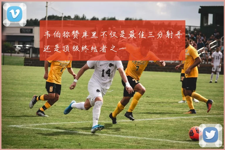 韦伯称赞库里不仅是最佳三分射手还是顶级终结者之一