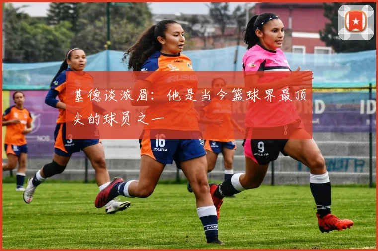 基德谈浓眉：他是当今篮球界最顶尖的球员之一