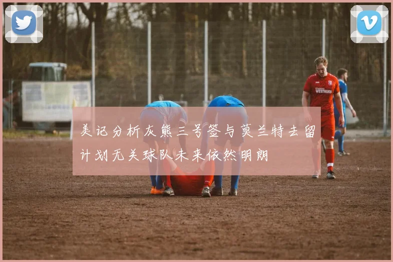 美记分析灰熊三号签与莫兰特去留计划无关球队未来依然明朗