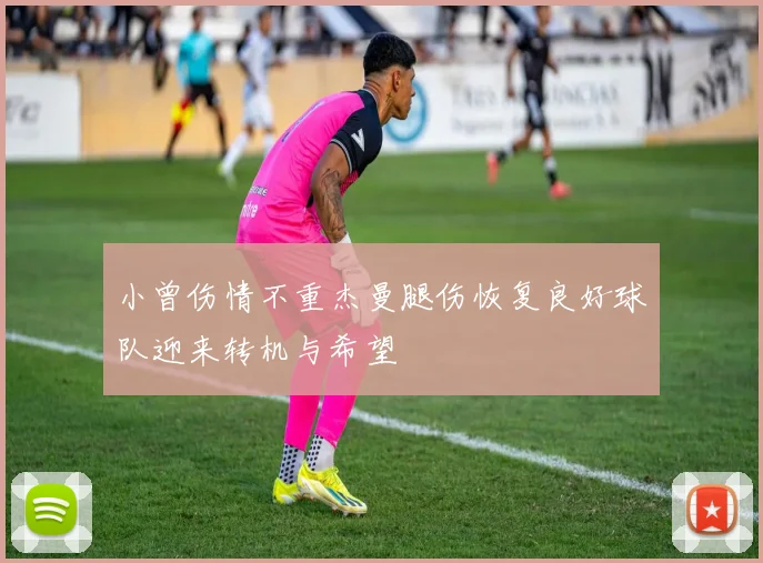 小曾伤情不重杰曼腿伤恢复良好球队迎来转机与希望