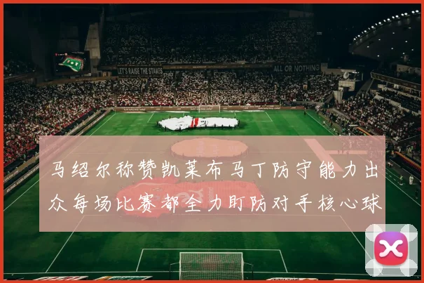 马绍尔称赞凯莱布马丁防守能力出众每场比赛都全力盯防对手核心球员