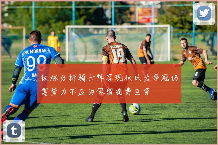 铁林分析骑士阵容现状认为争冠仍需努力不应为保留花费巨资